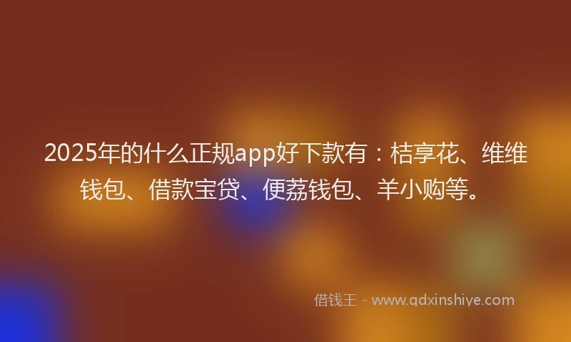 2025年的什么正规app好下款有：桔享花、维维钱包、借款宝贷、便荔钱包、羊小购等。