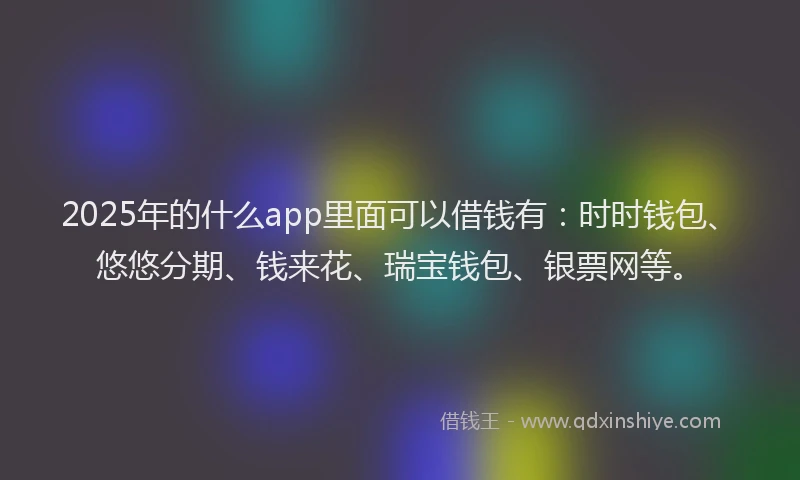 2025年的什么app里面可以借钱有：时时钱包、悠悠分期、钱来花、瑞宝钱包、银票网等。