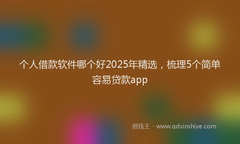 个人借款软件哪个好2025年精选，梳理5个简单容易贷款app