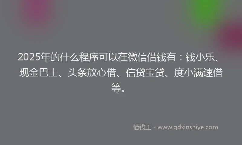 2025年的什么程序可以在微信借钱有：钱小乐、现金巴士、头条放心借、信贷宝贷、度小满速借等。