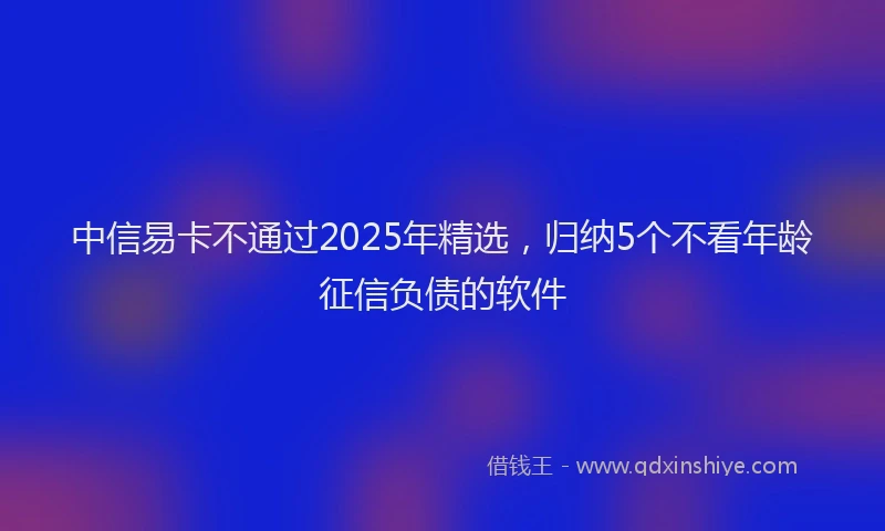 中信易卡不通过2025年精选，归纳5个不看年龄征信负债的软件