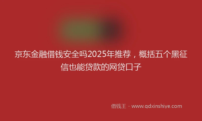 京东金融借钱安全吗2025年推荐，概括五个黑征信也能贷款的网贷口子