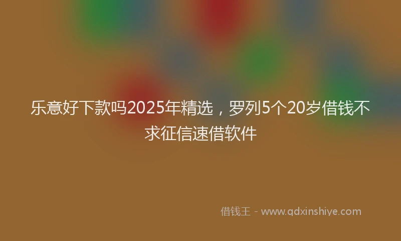 乐意好下款吗2025年精选，罗列5个20岁借钱不求征信速借软件