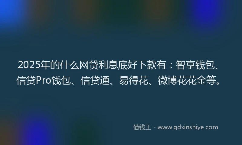 2025年的什么网贷利息底好下款有：智享钱包、信贷Pro钱包、信贷通、易得花、微博花花金等。