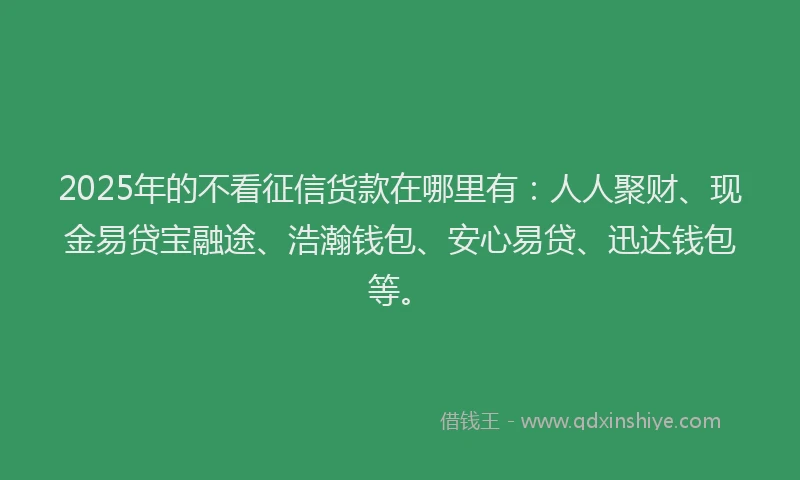 2025年的不看征信货款在哪里有：人人聚财、现金易贷宝融途、浩瀚钱包、安心易贷、迅达钱包等。