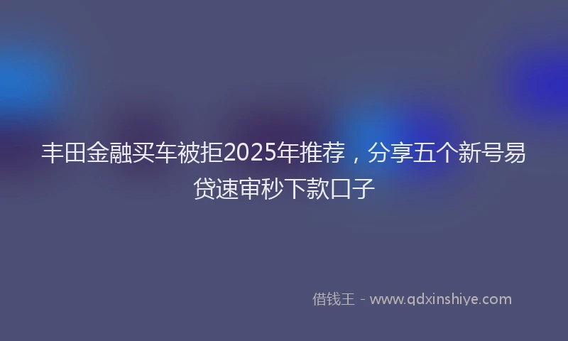 丰田金融买车被拒2025年推荐，分享五个新号易贷速审秒下款口子