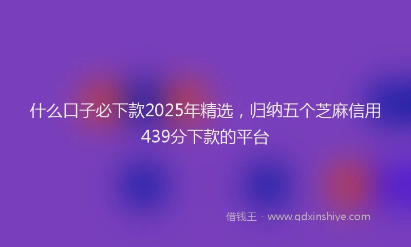 什么口子必下款2025年精选，归纳五个芝麻信用439分下款的平台