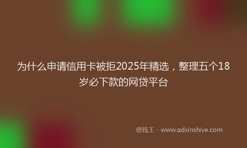 为什么申请信用卡被拒2025年精选，整理五个18岁必下款的网贷平台