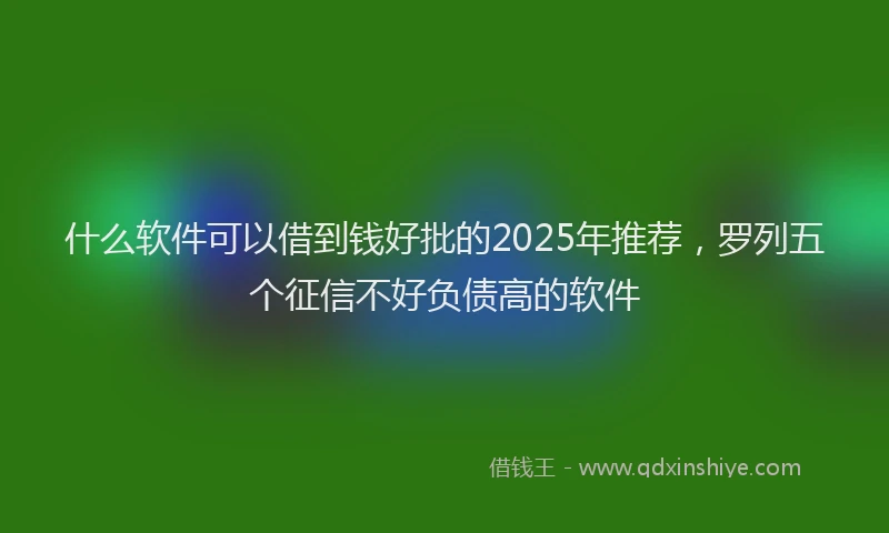 什么软件可以借到钱好批的2025年推荐，罗列五个征信不好负债高的软件