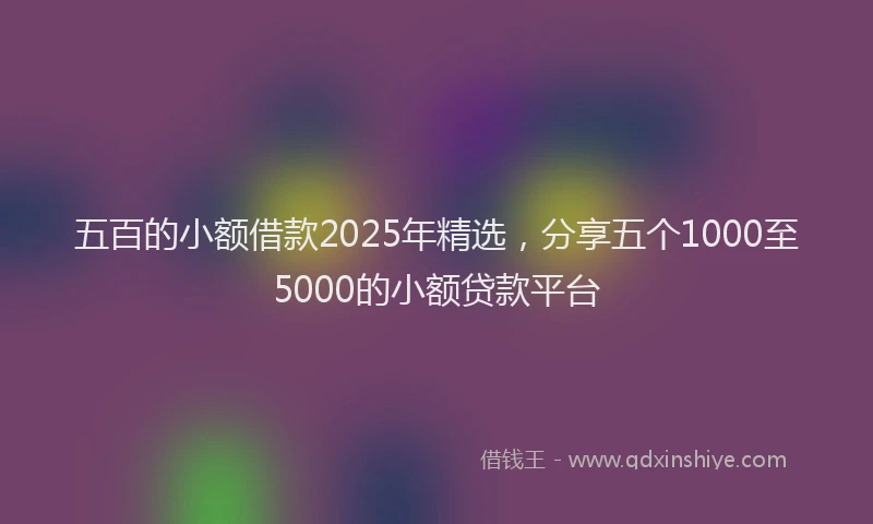 五百的小额借款2025年精选，分享五个1000至5000的小额贷款平台