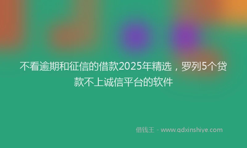 不看逾期和征信的借款2025年精选，罗列5个贷款不上诚信平台的软件