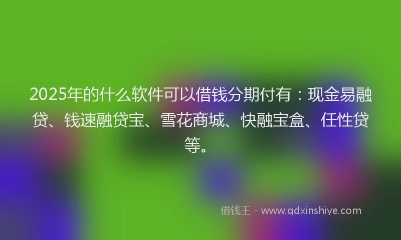 2025年的什么软件可以借钱分期付有：现金易融贷、钱速融贷宝、雪花商城、快融宝盒、任性贷等。