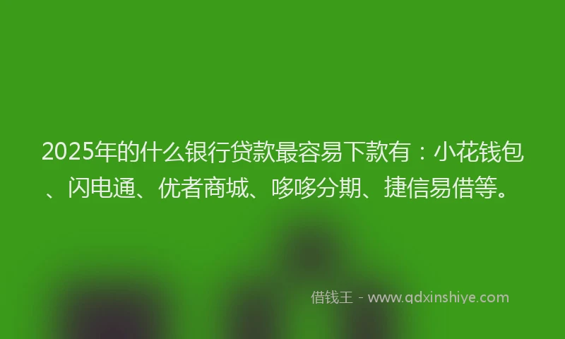 2025年的什么银行贷款最容易下款有：小花钱包、闪电通、优者商城、哆哆分期、捷信易借等。