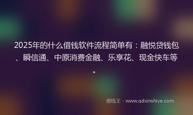 2025年的什么借钱软件流程简单有：融悦贷钱包、瞬信通、中原消费金融、乐享花、现金快车等。