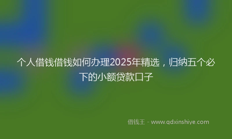 个人借钱借钱如何办理2025年精选，归纳五个必下的小额贷款口子