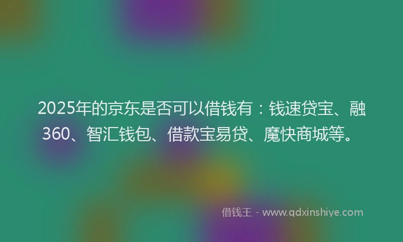2025年的京东是否可以借钱有：钱速贷宝、融360、智汇钱包、借款宝易贷、魔快商城等。