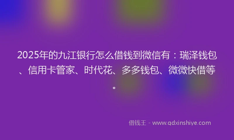 2025年的九江银行怎么借钱到微信有：瑞泽钱包、信用卡管家、时代花、多多钱包、微微快借等。