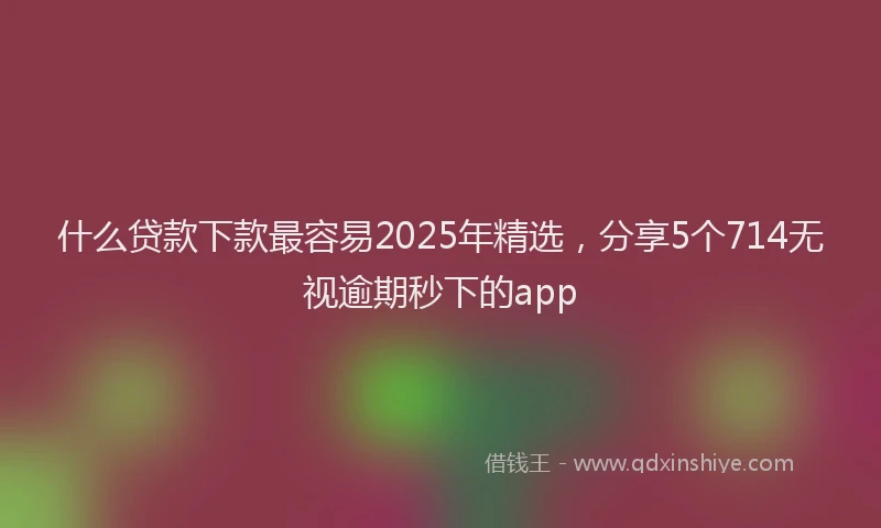 什么贷款下款最容易2025年精选，分享5个714无视逾期秒下的app