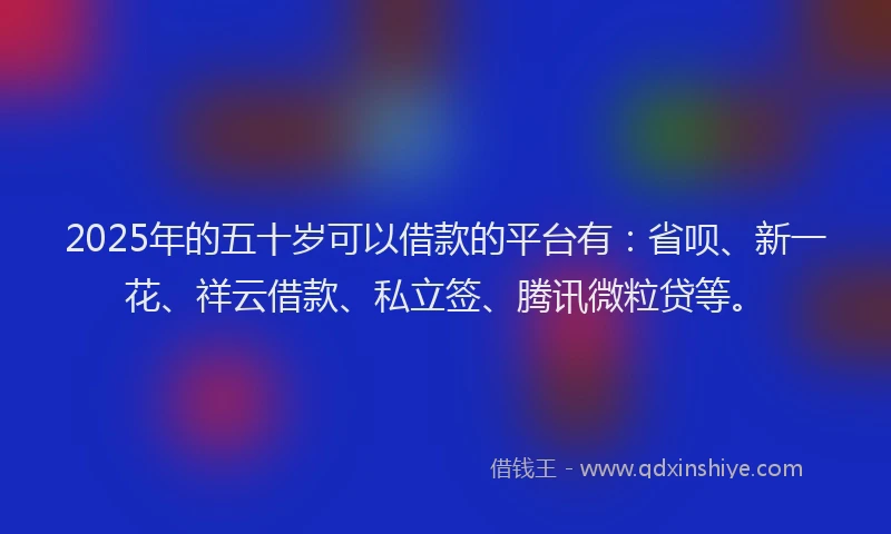 2025年的五十岁可以借款的平台有：省呗、新一花、祥云借款、私立签、腾讯微粒贷等。