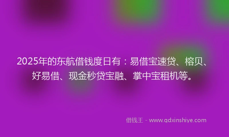 2025年的东航借钱度日有：易借宝速贷、榕贝、好易借、现金秒贷宝融、掌中宝租机等。