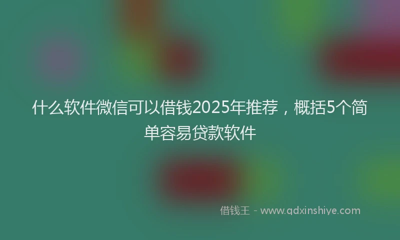 什么软件微信可以借钱2025年推荐，概括5个简单容易贷款软件