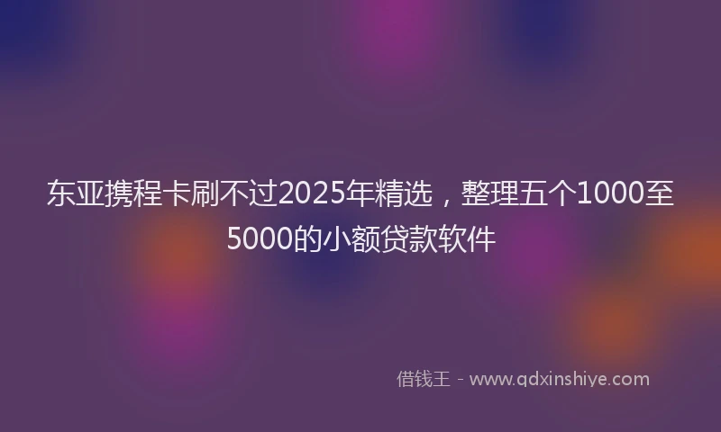 东亚携程卡刷不过2025年精选，整理五个1000至5000的小额贷款软件