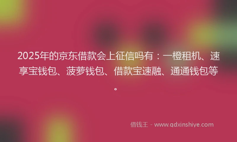 2025年的京东借款会上征信吗有：一橙租机、速享宝钱包、菠萝钱包、借款宝速融、通通钱包等。