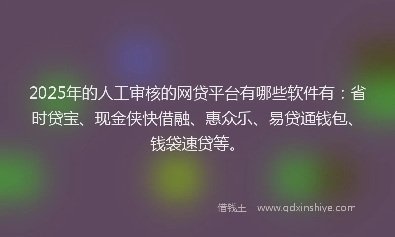 2025年的人工审核的网贷平台有哪些软件有：省时贷宝、现金侠快借融、惠众乐、易贷通钱包、钱袋速贷等。