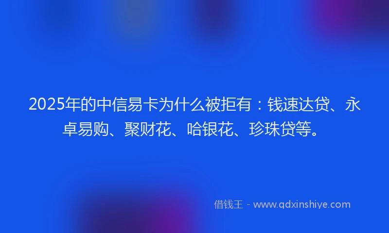 2025年的中信易卡为什么被拒有：钱速达贷、永卓易购、聚财花、哈银花、珍珠贷等。