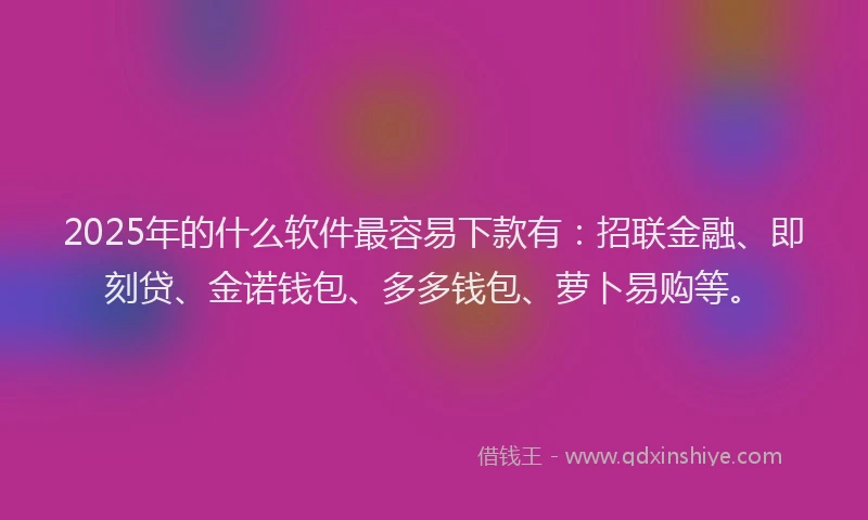 2025年的什么软件最容易下款有：招联金融、即刻贷、金诺钱包、多多钱包、萝卜易购等。