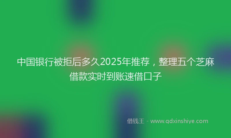 中国银行被拒后多久2025年推荐，整理五个芝麻借款实时到账速借口子