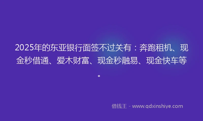 2025年的东亚银行面签不过关有：奔跑租机、现金秒借通、爱木财富、现金秒融易、现金快车等。