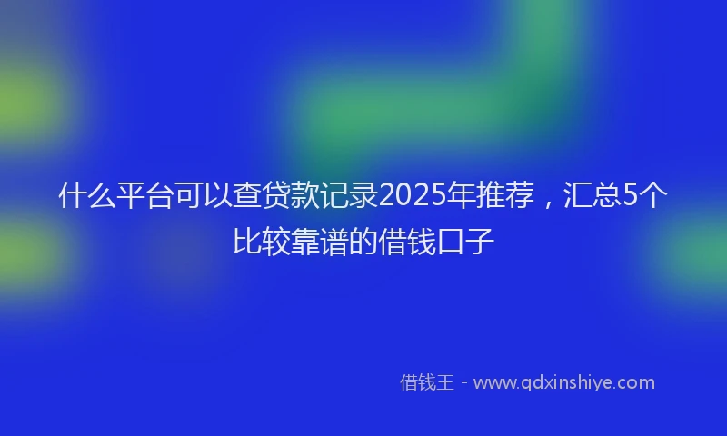 什么平台可以查贷款记录2025年推荐，汇总5个比较靠谱的借钱口子