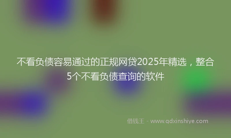 不看负债容易通过的正规网贷2025年精选，整合5个不看负债查询的软件