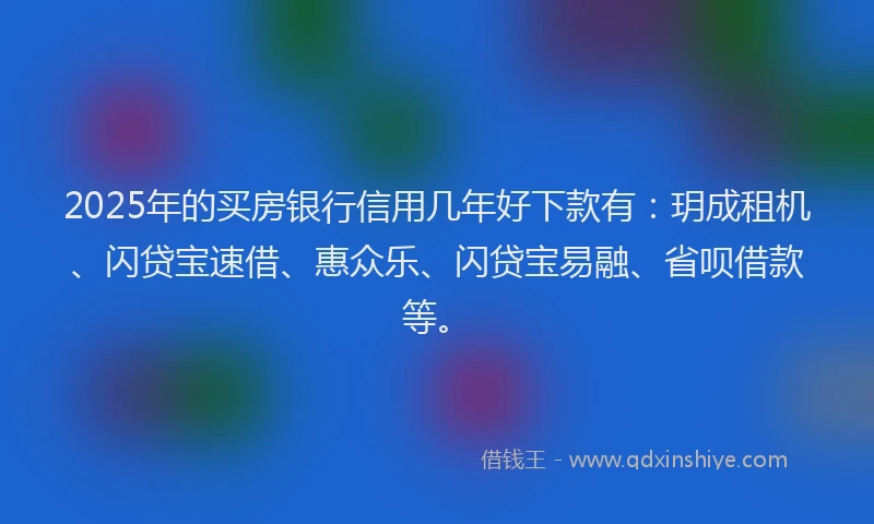 2025年的买房银行信用几年好下款有：玥成租机、闪贷宝速借、惠众乐、闪贷宝易融、省呗借款等。