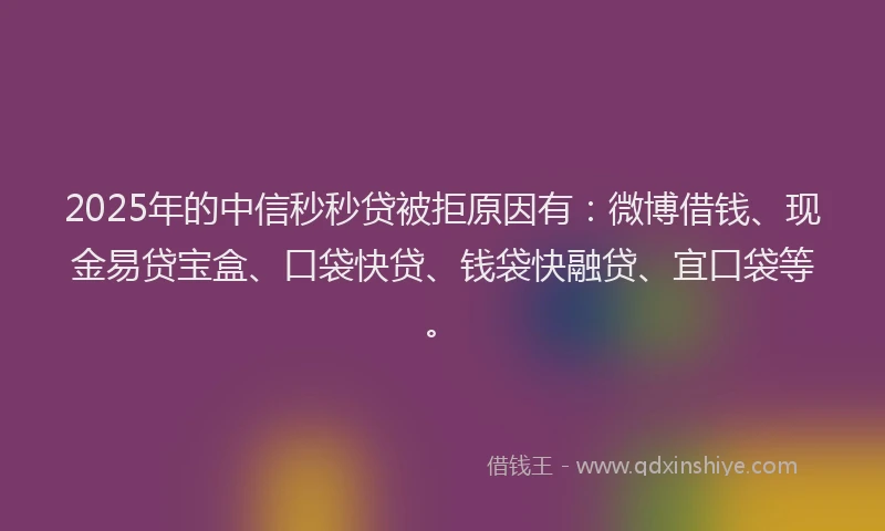 2025年的中信秒秒贷被拒原因有：微博借钱、现金易贷宝盒、口袋快贷、钱袋快融贷、宜口袋等。
