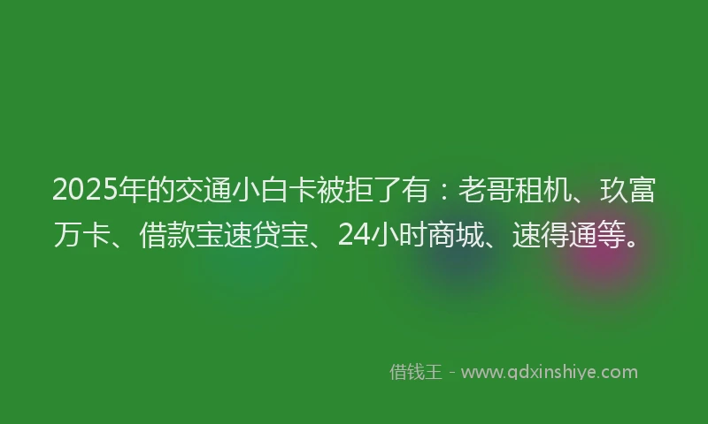 2025年的交通小白卡被拒了有：老哥租机、玖富万卡、借款宝速贷宝、24小时商城、速得通等。