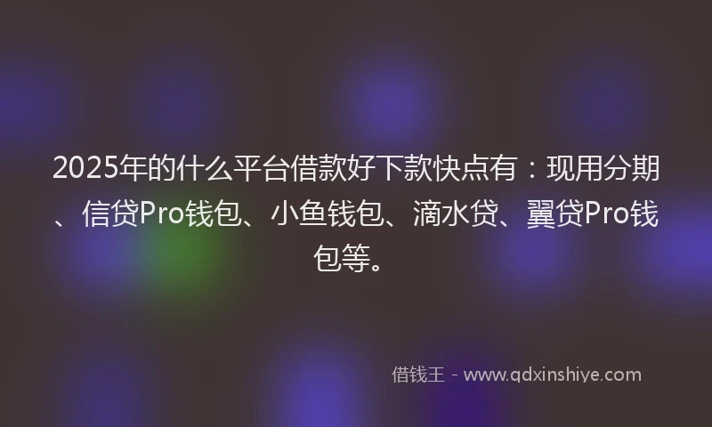 2025年的什么平台借款好下款快点有：现用分期、信贷Pro钱包、小鱼钱包、滴水贷、翼贷Pro钱包等。