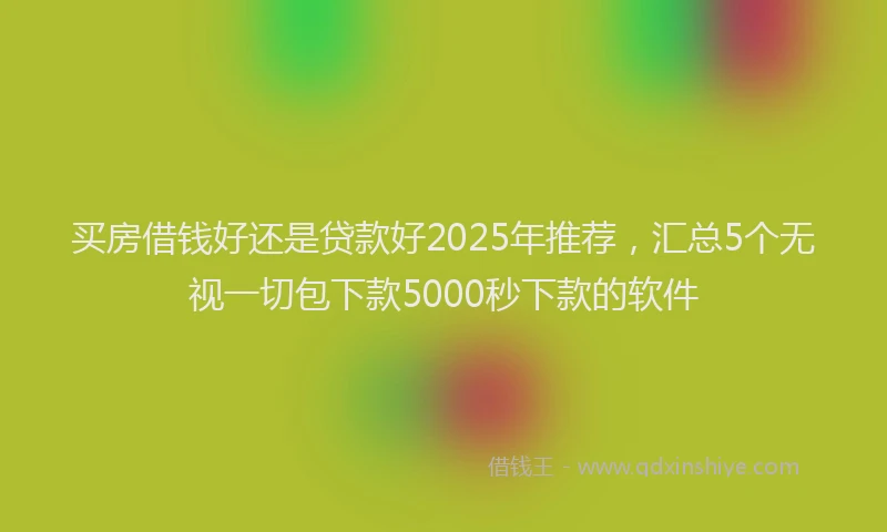 买房借钱好还是贷款好2025年推荐，汇总5个无视一切包下款5000秒下款的软件