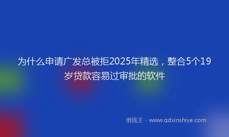 为什么申请广发总被拒2025年精选，整合5个19岁贷款容易过审批的软件
