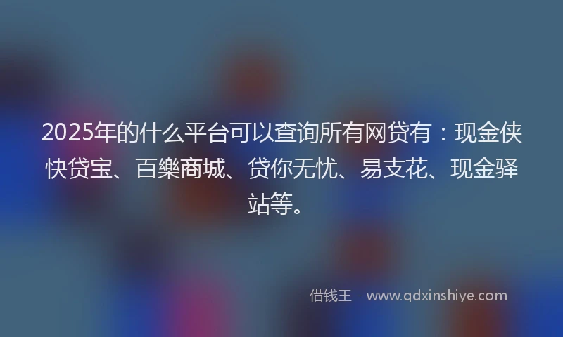 2025年的什么平台可以查询所有网贷有：现金侠快贷宝、百樂商城、贷你无忧、易支花、现金驿站等。