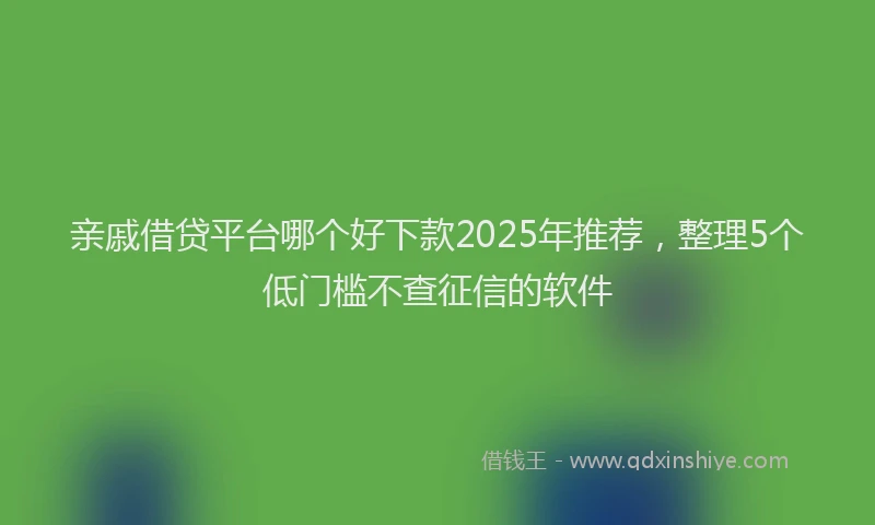 亲戚借贷平台哪个好下款2025年推荐，整理5个低门槛不查征信的软件