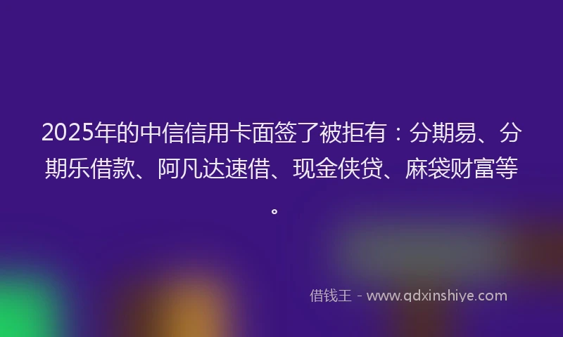 2025年的中信信用卡面签了被拒有：分期易、分期乐借款、阿凡达速借、现金侠贷、麻袋财富等。