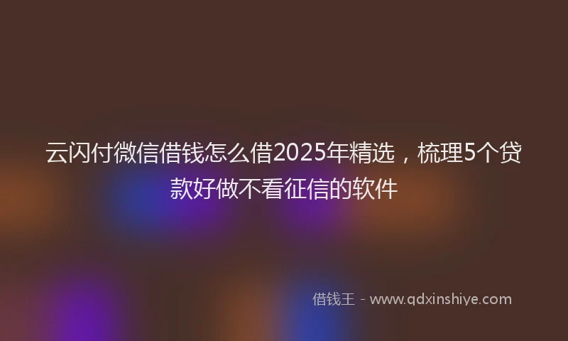 云闪付微信借钱怎么借2025年精选，梳理5个贷款好做不看征信的软件