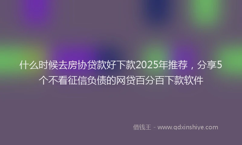 什么时候去房协贷款好下款2025年推荐，分享5个不看征信负债的网贷百分百下款软件