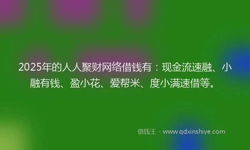 2025年的人人聚财网络借钱有：现金流速融、小融有钱、盈小花、爱帮米、度小满速借等。