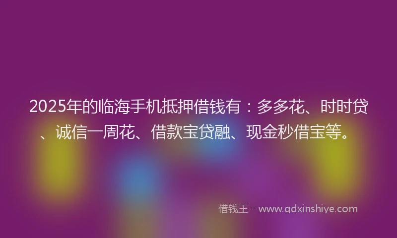 2025年的临海手机抵押借钱有：多多花、时时贷、诚信一周花、借款宝贷融、现金秒借宝等。