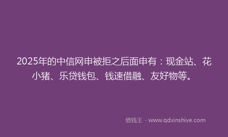 2025年的中信网申被拒之后面申有：现金站、花小猪、乐贷钱包、钱速借融、友好物等。