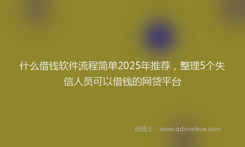 什么借钱软件流程简单2025年推荐，整理5个失信人员可以借钱的网贷平台