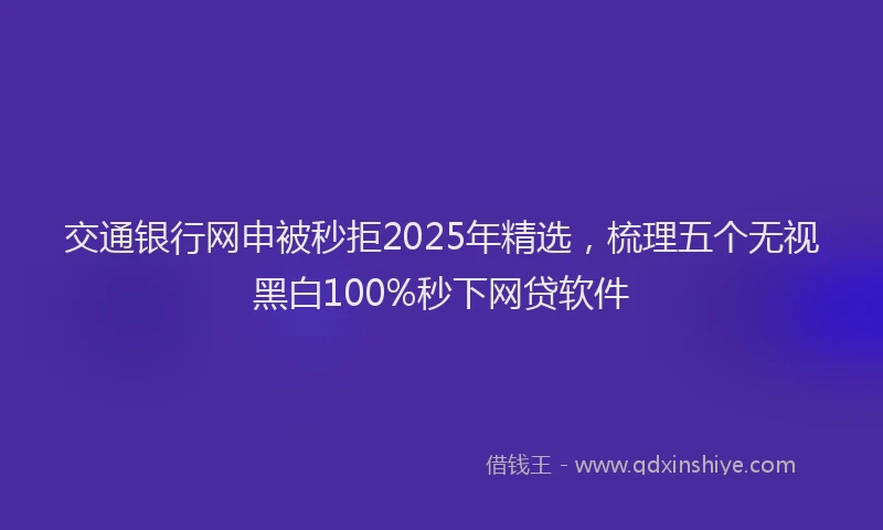 交通银行网申被秒拒2025年精选，梳理五个无视黑白100%秒下网贷软件